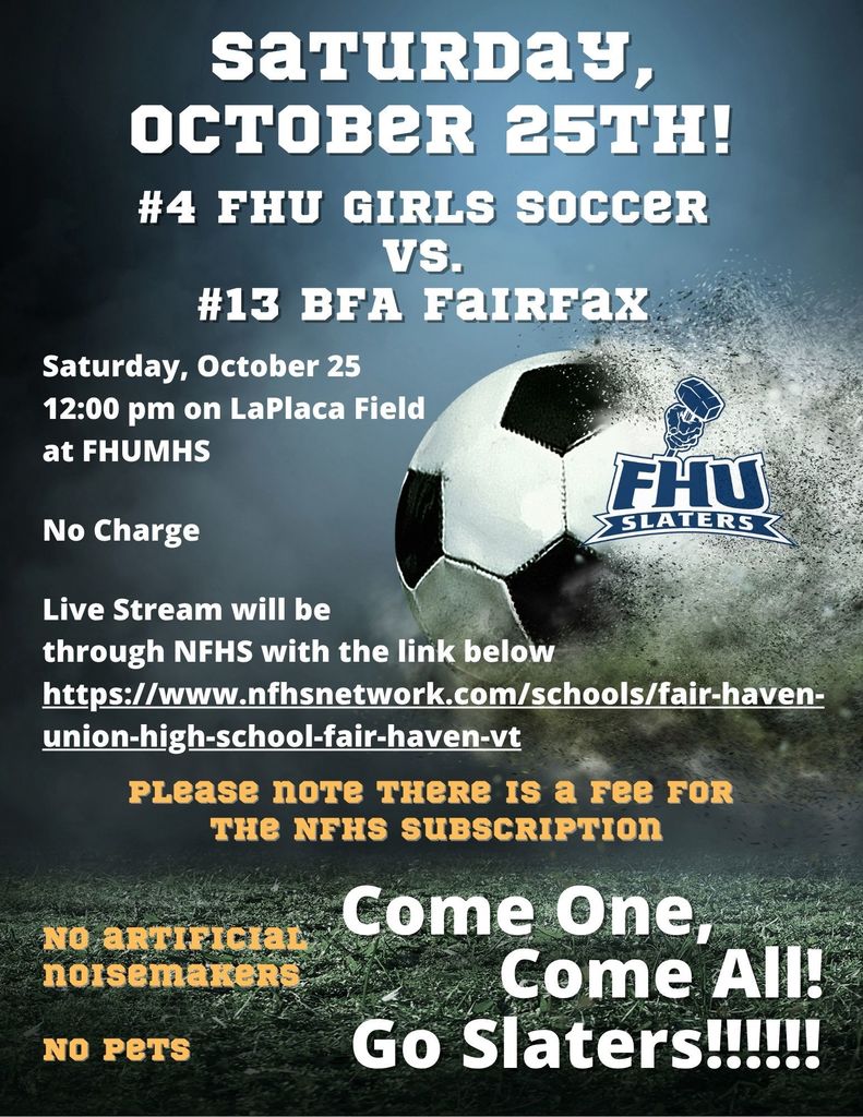 Graphic announcing the Fair Haven Union Girls Soccer playoff game. Text reads: “Saturday, October 25th! #4 FHU Girls Soccer vs. #13 BFA Fairfax. Saturday, October 25, 12:00 pm on LaPlaca Field at FHUMHS. No charge. Live stream will be through NFHS at https://www.nfhsnetwork.com/schools/fair-haven-union-high-school-fair-haven-vt . Please note there is a fee for the NFHS subscription. No artificial noisemakers. No pets. Come one, come all! Go Slaters!!!!!” Background features a soccer ball on a grassy field with the FHU Slaters logo in the corner.