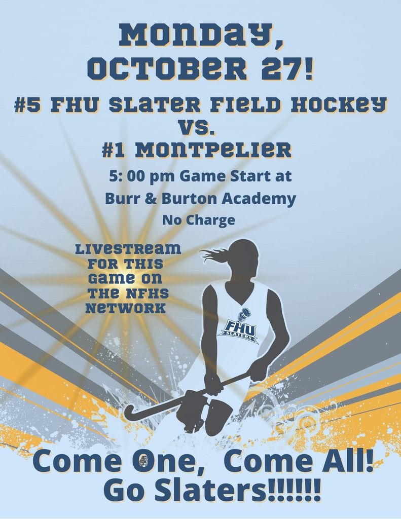 Graphic announcing the Fair Haven Union Slater Field Hockey semifinal game. Text reads: “Monday, October 27! #5 FHU Slater Field Hockey vs. #1 Montpelier. 5:00 pm Game Start at Burr & Burton Academy. No charge. Livestream for this game on the NFHS Network. Come one, come all! Go Slaters!!!!!” The background features blue and gold rays with a silhouette of a field hockey player wearing an FHU Slaters uniform.