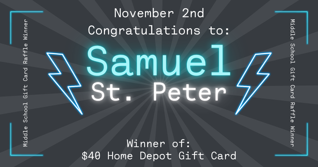 Graphic announcing a raffle winner. The background has dark gray rays radiating from the center. The text reads: “November 2nd. Congratulations to: Samuel St. Peter. Winner of: $40 Home Depot Gift Card.” Neon blue lightning bolts decorate both sides of the name, and the corners of the image have blue glowing lines. Along the left and right edges, it says “Middle School Gift Card Raffle Winner.”