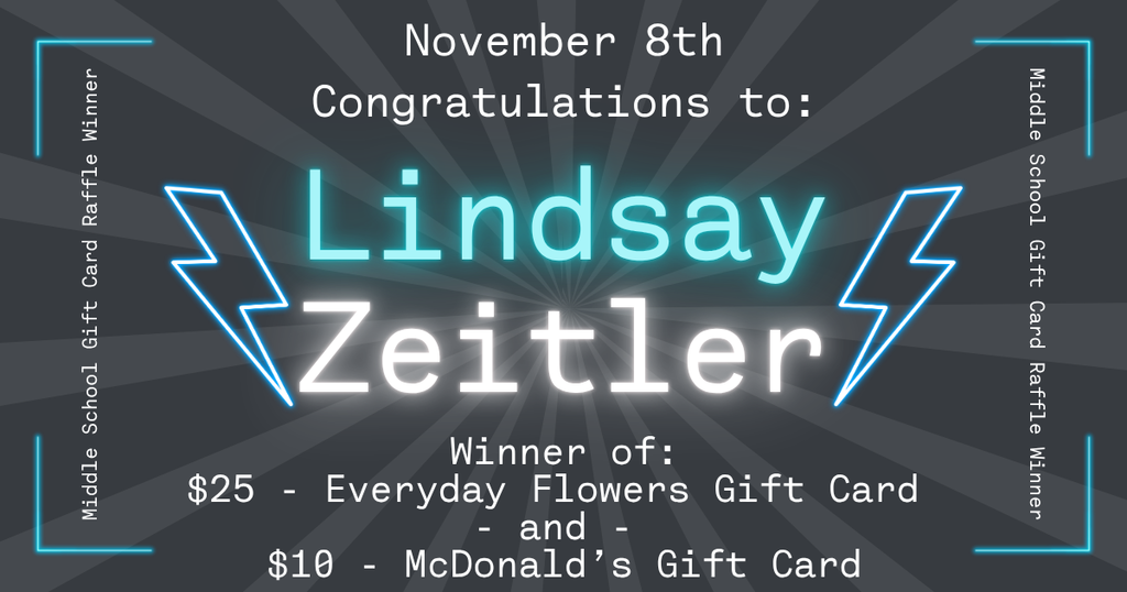 Graphic announcing the November 8th Middle School Gift Card Raffle winner. The text reads: “November 8th. Congratulations to: Lindsay Zeitler. Winner of: $25 – Everyday Flowers Gift Card and $10 – McDonald’s Gift Card.” The design features a dark gray starburst background with glowing blue and white text, two blue lightning bolt graphics on each side of the name, and neon blue corner accents framing the edges.