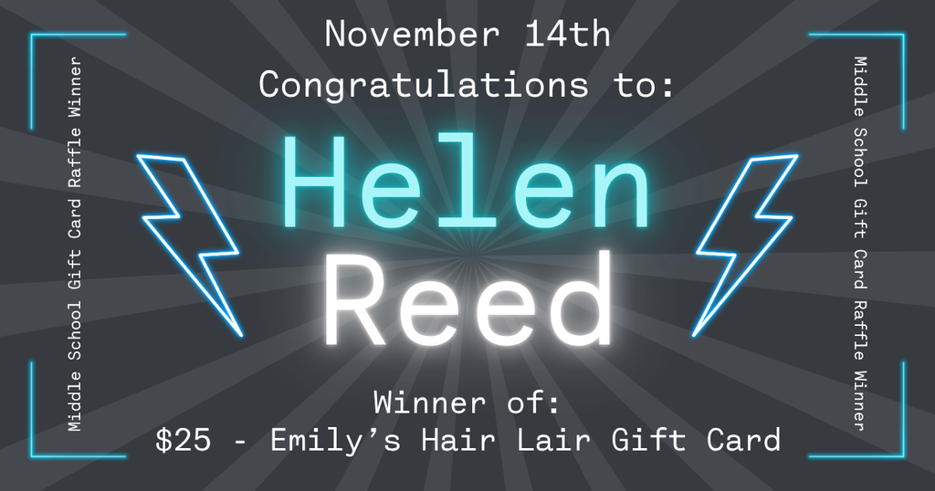 Graphic announcing a middle school gift card raffle winner. The background is dark gray with radiating light beams from the center. At the top, white text reads ‘November 14th – Congratulations to:’. In the center, the name ‘Helen’ appears in large glowing teal letters above the last name ‘Reed’ in large glowing white letters. On both sides of the name are neon-style blue lightning bolt illustrations. Along the left and right edges, vertical text reads ‘Middle School Gift Card Raffle Winner.’ At the bottom, white text reads ‘Winner of: $25 – Emily’s Hair Lair Gift Card.’ Four neon blue corner accents frame the graphic.