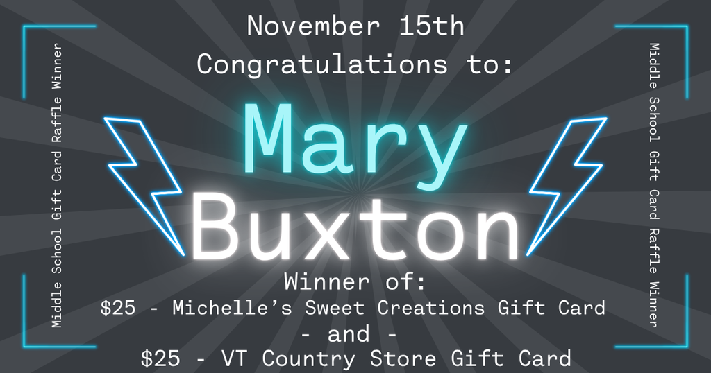 Graphic announcing a Middle School Gift Card Raffle winner. The background is dark gray with radiating light beams from the center. At the top, text reads “November 15th – Congratulations to:” followed by the name “Mary Buxton” in large glowing teal and white letters. Below, text reads “Winner of: $25 – Michelle’s Sweet Creations Gift Card and $25 – VT Country Store Gift Card.” Neon-style lightning bolt graphics appear on each side of the name, and the borders contain the repeated vertical text “Middle School Gift Card Raffle Winner.”