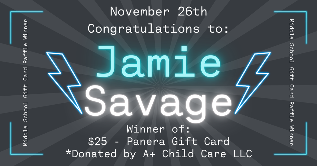 Graphic announcing the November 26th Middle School Gift Card Raffle winner. The background is dark gray with radiating light beams. At the top, text reads ‘November 26th – Congratulations to:’. In the center, glowing turquoise and white text reads ‘Jamie Savage,’ with two neon-style lightning bolts on either side. Below, text states: ‘Winner of: $25 Panera Gift Card *Donated by A+ Child Care LLC.’ Along the left and right edges, vertical text reads ‘Middle School Gift Card Raffle Winner,’ with glowing corner accents.