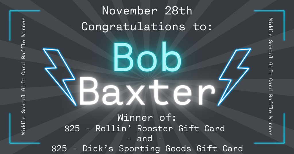 Graphic announcing the November 28th Middle School Gift Card Raffle winners. The background is dark gray with radiating light beams. At the top, text reads ‘November 28th – Congratulations to:’. In the center, glowing turquoise and white text reads ‘Bob Baxter,’ with two neon-style lightning bolts on either side. Below, text states: ‘Winner of: $25 Rollin' Rooster Gift Card and $25 Dick's Sporting Goods Gift Card.' Along the left and right edges, vertical text reads ‘Middle School Gift Card Raffle Winner,’ with glowing corner accents.