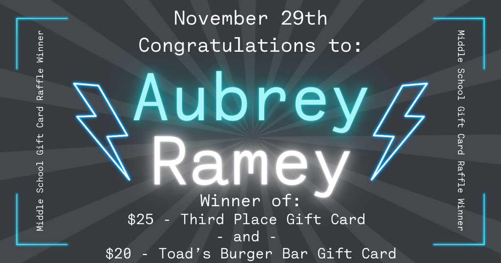 Graphic announcing the November 29th Middle School Gift Card Raffle winners. The background is dark gray with radiating light beams. At the top, text reads ‘November 29th – Congratulations to:’. In the center, glowing turquoise and white text reads ‘Aubrey Ramey,’ with two neon-style lightning bolts on either side. Below, text states: ‘Winner of: $25 Third Place Gift Card and $20 Toad's Burger Bar Gift Card.' Along the left and right edges, vertical text reads ‘Middle School Gift Card Raffle Winner,’ with glowing corner accents.