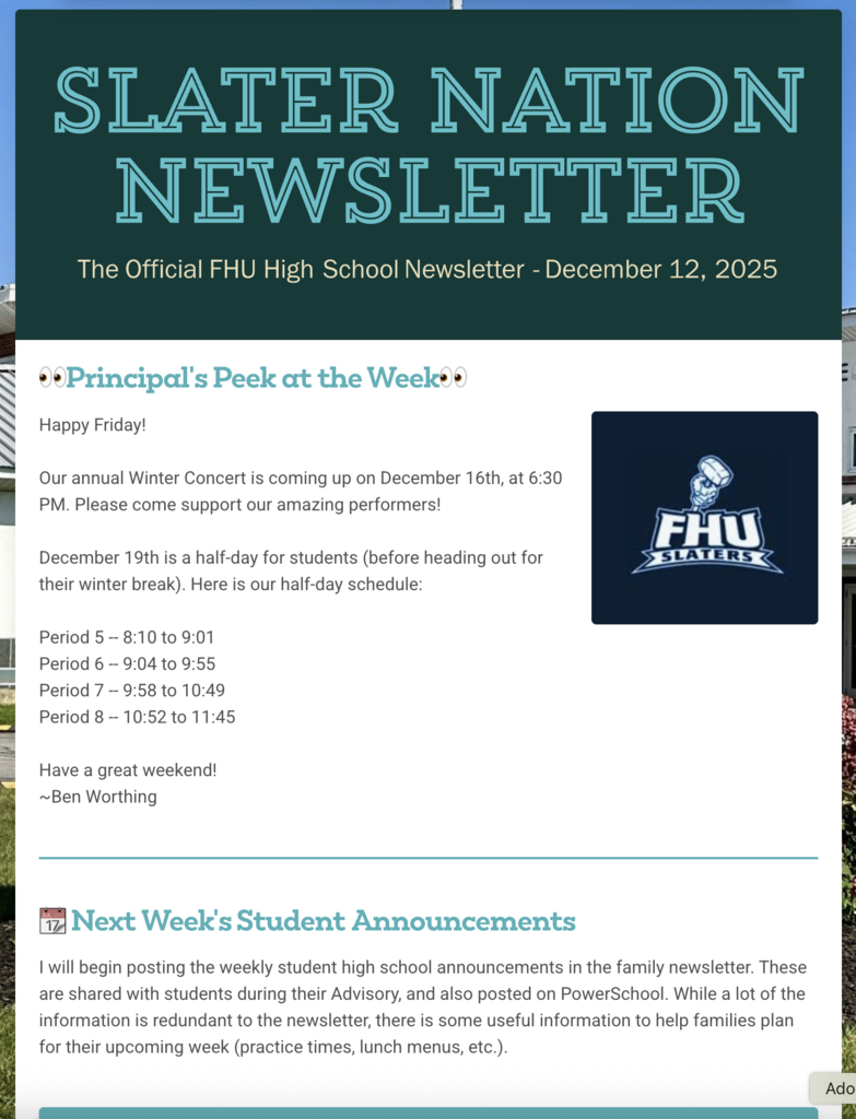 Screenshot of the “Slater Nation Newsletter – The Official FHU High School Newsletter” dated December 12, 2025. The header features large teal text on a dark background. Below it, a section titled “Principal’s Peek at the Week” includes reminders about the upcoming Winter Concert on December 16 at 6:30 PM and the half-day schedule for December 19, listing periods 5 through 8 with their times. A small FHU Slaters logo appears to the right. The next section, labeled “Next Week’s Student Announcements,” explains that weekly high school announcements will now be shared in the family newsletter and posted on PowerSchool to help families plan for the week.