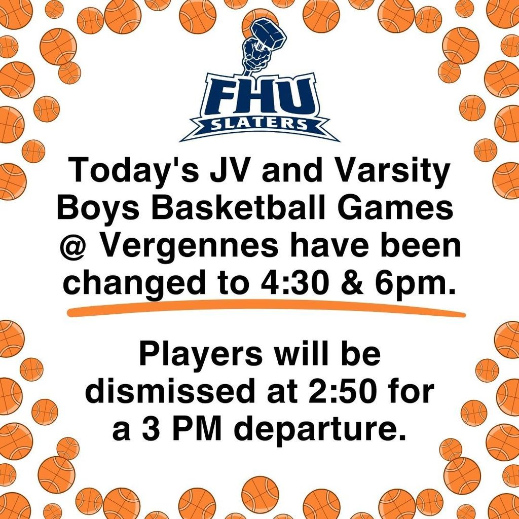 Graphic announcing that today’s JV and varsity boys basketball games at Vergennes have new start times of 4:30 p.m. and 6:00 p.m.; players dismissed at 2:50 p.m. for a 3:00 p.m. departure, with FHUS Slaters logo and basketball icons.