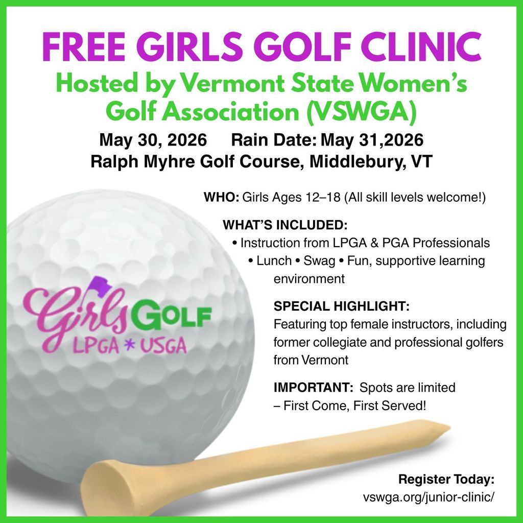 Flyer advertising a free girls golf clinic hosted by the Vermont State Women’s Golf Association (VSWGA). Event takes place May 30, 2026 (rain date May 31) at Ralph Myhre Golf Course in Middlebury, Vermont. Open to girls ages 12–18 of all skill levels. Includes instruction from LPGA and PGA professionals, lunch, swag, and a supportive learning environment. Highlights top female instructors, including former collegiate and professional golfers from Vermont. Notes limited spots available on a first-come, first-served basis. Registration link provided: vswga.org/junior-clinic/. Graphic features a golf ball with “Girls Golf LPGA USGA” and a tee.