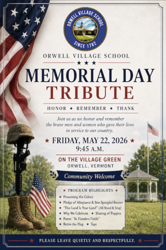 Flyer for the Orwell Village School Memorial Day Tribute. The patriotic-themed flyer features the Orwell Village School logo, an American flag, a battlefield memorial with military boots and helmet, and a gazebo on a village green. Text invites the community to attend a Memorial Day Tribute on Friday, May 22, 2026, at 9:45 a.m. on the Village Green in Orwell, Vermont. The event honors and remembers those who gave their lives in service to the country. Program highlights include presenting the colors, the Pledge of Allegiance, patriotic songs, sharing of poppies, a reading of “In Flanders Fields,” retiring the flag, and Taps. The flyer also asks guests to leave quietly and respectfully.