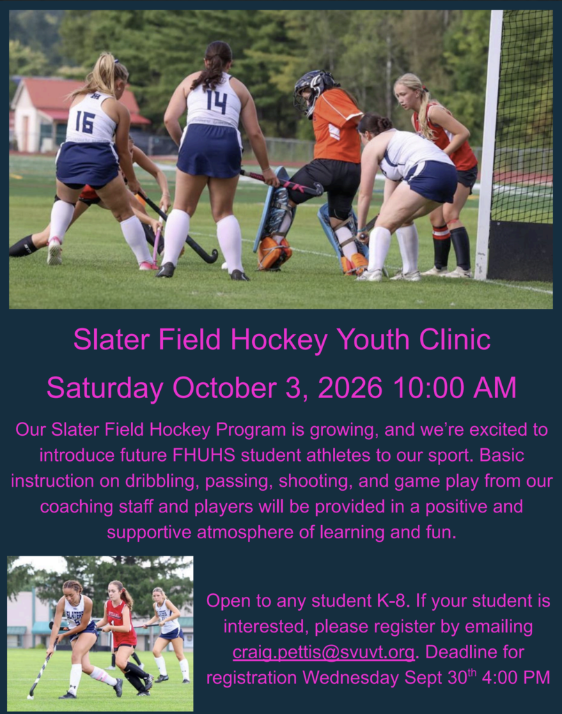 Flyer for the Slater Field Hockey Youth Clinic on Saturday, October 3, 2026, at 10:00 AM. Top Image: High school field hockey players and a goalie in action near the net during a game. Header & Event Details: "Slater Field Hockey Youth Clinic — Saturday October 3, 2026 10:00 AM" Program Info: Announces basic instruction on dribbling, passing, shooting, and game play provided by coaching staff and players for future FHUHS student-athletes. Eligibility & Registration: Open to students in grades K–8. Register by emailing craig.pettis@svuvt.org by the deadline of Wednesday, September 30th at 4:00 PM. Bottom Image: A young field hockey player dribbling the ball down the field while defending against an opponent.