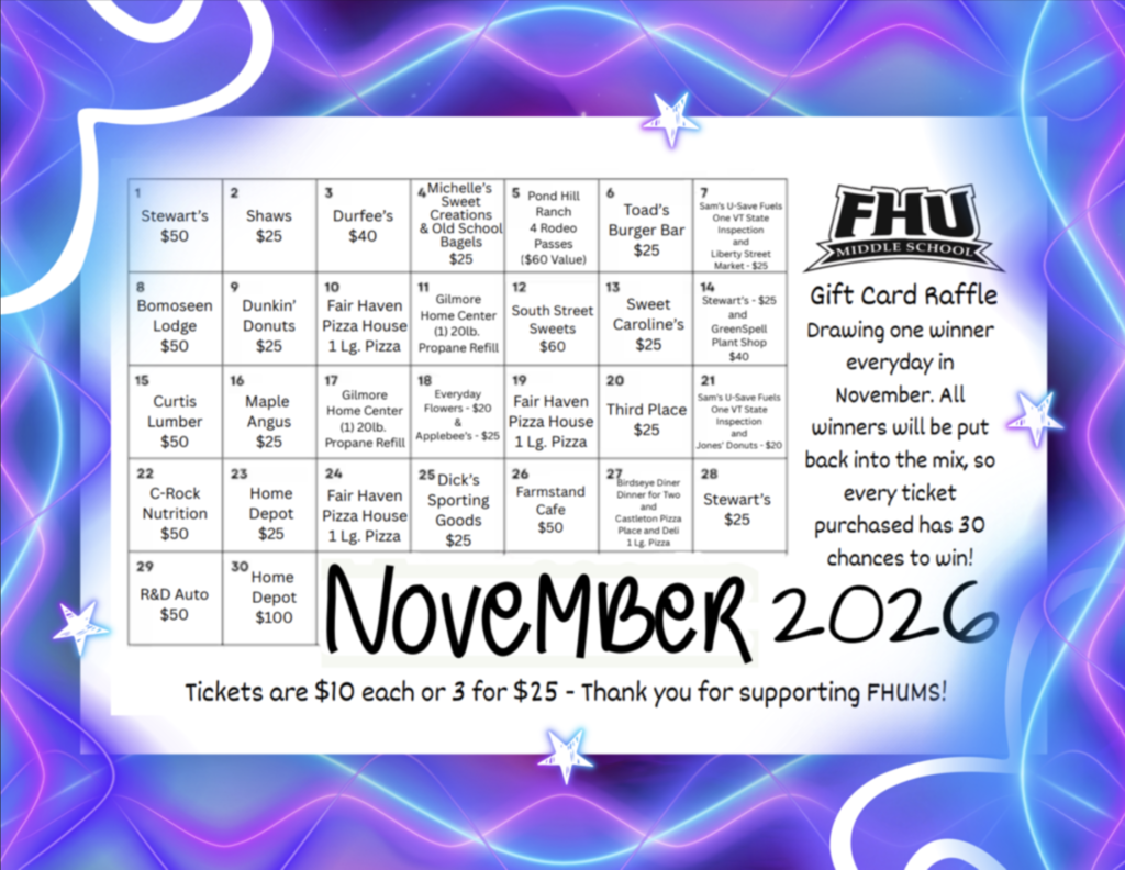 FHU Middle School November 2026 Gift Card Raffle calendar graphic.  Event Details: One winner drawn every day in November, with all winning tickets re-entered so each ticket has 30 chances to win. Tickets are $10 each or 3 for $25.  Daily Prizes: A 30-day calendar grid lists gift cards and prizes for local businesses each day, including Stewart's, Shaw's, Durfee's, Pond Hill Ranch, Toad's Burger Bar, Bomoseen Lodge, Dunkin' Donuts, Fair Haven Pizza House, Gilmore Home Center, South Street Sweets, Sweet Caroline's, Curtis Lumber, Maple Angus, Dick's Sporting Goods, Farmstand Cafe, C-Rock Nutrition, Home Depot, and R&D Auto.