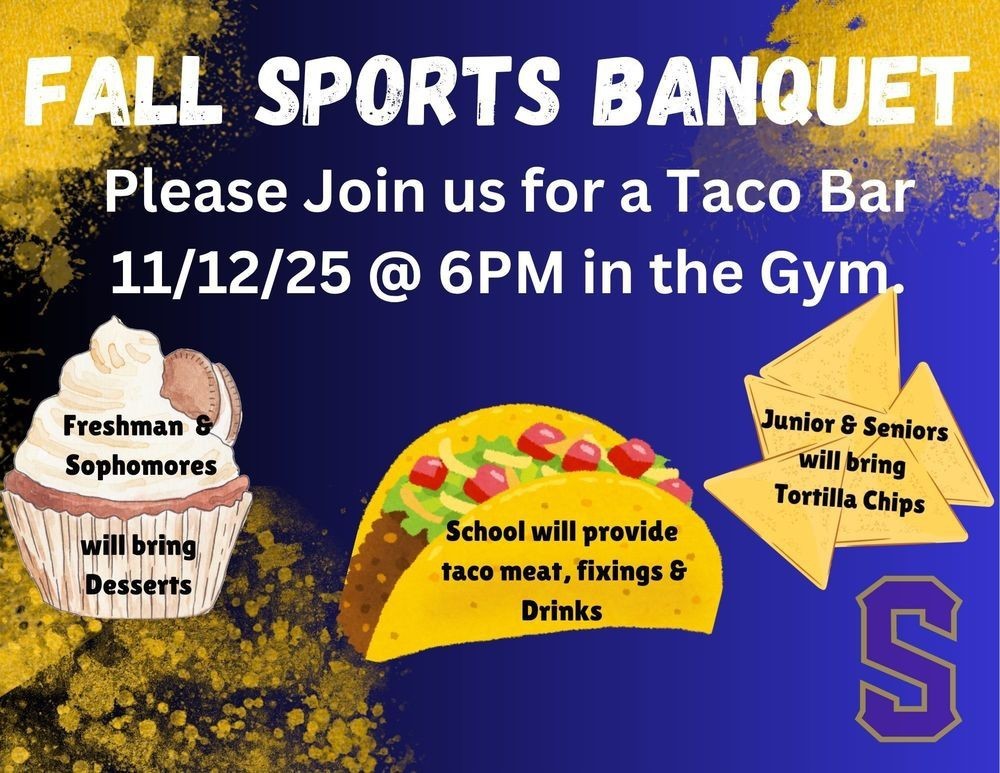 HS Fall Sports Banquet: 11/12 6:00 pm 9/10 graders - bring desserts. 11/12 graders - bring tortilla chips. School will provide taco meat, fixings, & drinks.