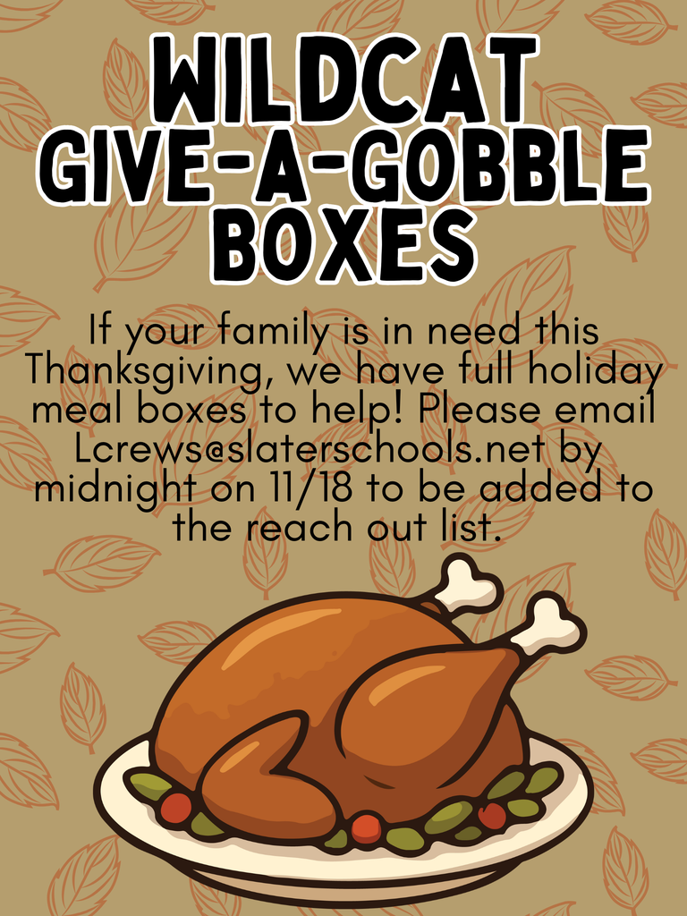 Wildcat families! If you are needing assistance with Thanksgiving dinner this year, don't hesitate to reach out to the Counseling Department (email LCrews@slaterschools.net) to get on the list for a Give-a-Gobble Box. More details to come post-signups. 