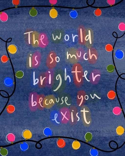 The world is so much brighter because you exist