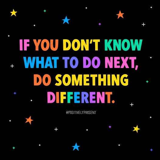 If you don't know what to do next, do something different
