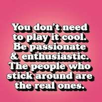 You don't need to play it cool. Be passionate & enthusiastic. The people who stick around are the real ones.