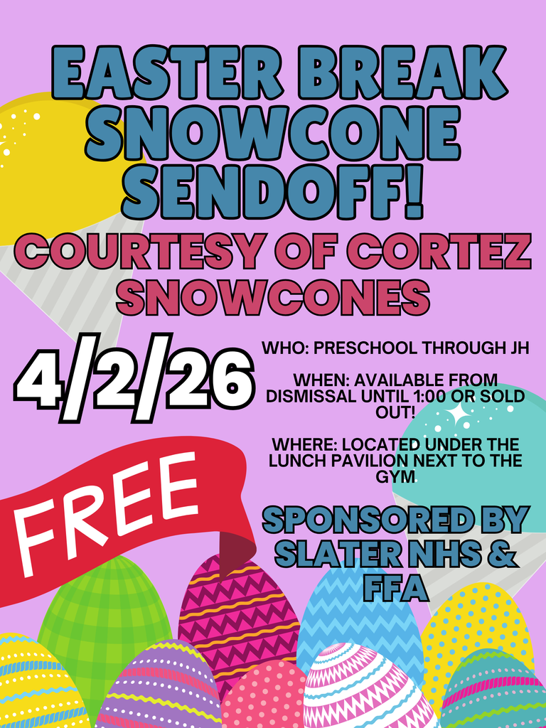 Tomorrow afternoon kicks off Easter Break!   Preschool through 2nd Grade (plus our 0-2 or 3 year old guests) will participate in the Annual Slater Easter Egg Hunt  starting at 10:00 AM.  Following dismissal, elementary/JH students are invited to grab a snowcone to-go from Cortez Snowcones outside of the Gym under the lunch pavilion courtesy of Slater NHS and FFA.  