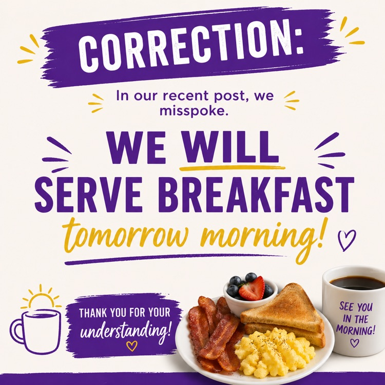 oops! We will be serving breakfast tomorrow morning. Thank you to our awesome kitchen staff for working to make that happen!