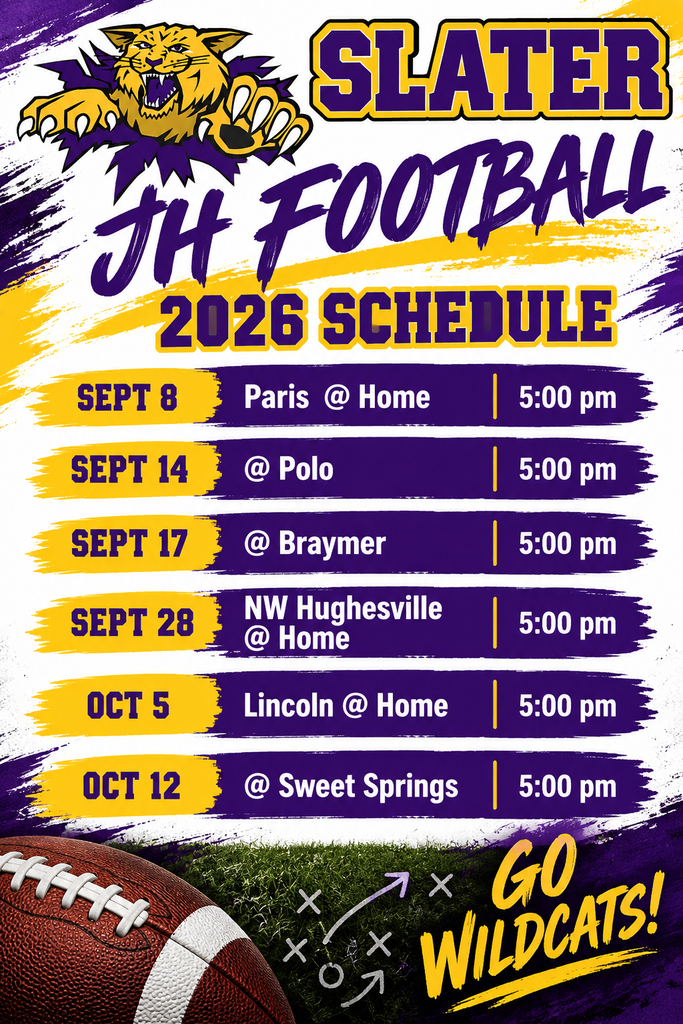 Slater JH Football 2026 Schedule, Sept 8 Paris @ home 5:00 pm, Sept. 14 @ Polo 5:00 pm, Sept 17 @ Braymer 5:00 pm, Sept 28 NW Hughesville @ home 5:00 pm, Oct 5 Lincoln @ Home 5:00 pm, Oct 12 @ Sweet Springs 5:00 pm, Go Wilcats!