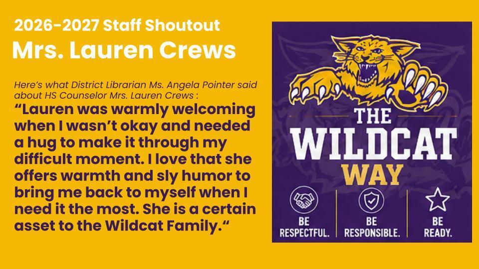 Here’s what District Librarian Ms. Angela Pointer said about HS Counselor Mrs. Lauren Crews : “Lauren was warmly welcoming when I wasn’t okay and needed a hug to make it through my difficult moment. I love that she offers warmth and sly humor to bring me back to myself when I need it the most. She is a certain asset to the Wildcat Family.“