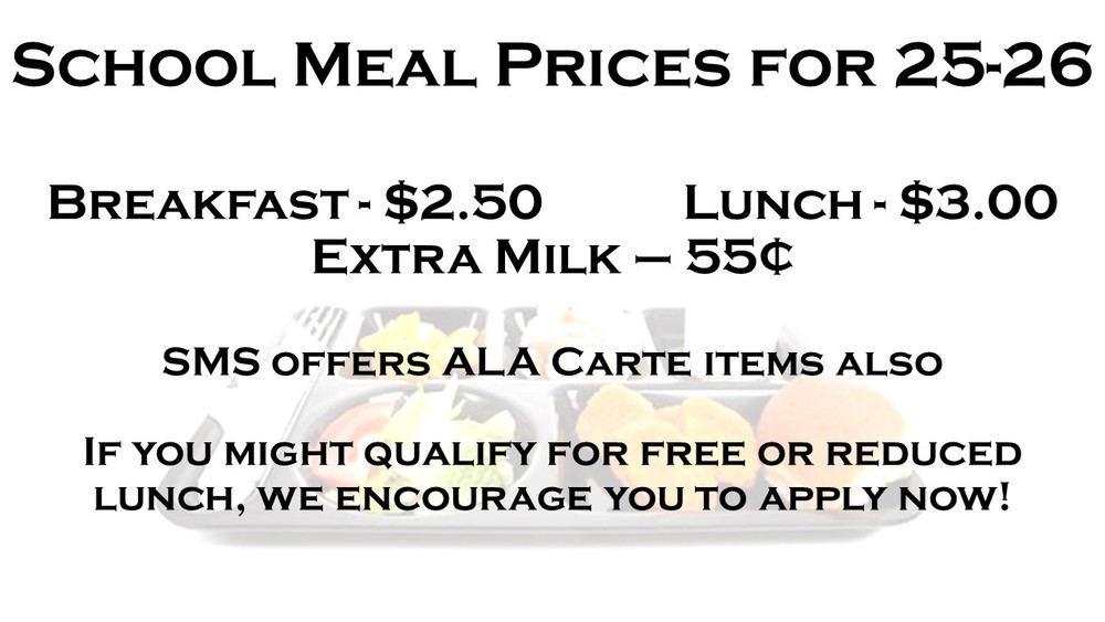 Lunch prices for 25-26 School Year, Breakfast $2.50, Lunch $3.00, Extra Milk - $.55, Ala Carte Items available also, If you might qualify for free or reduced prices, we encourage you to apply