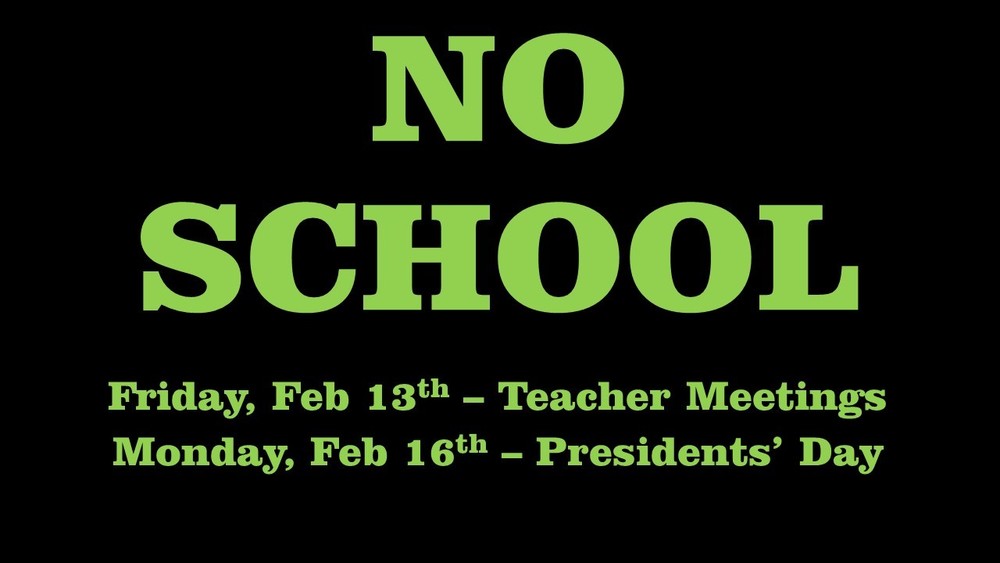 No School, Friday, Feb 13th – Teacher Meetings Monday, Feb 16th – Presidents’ Day