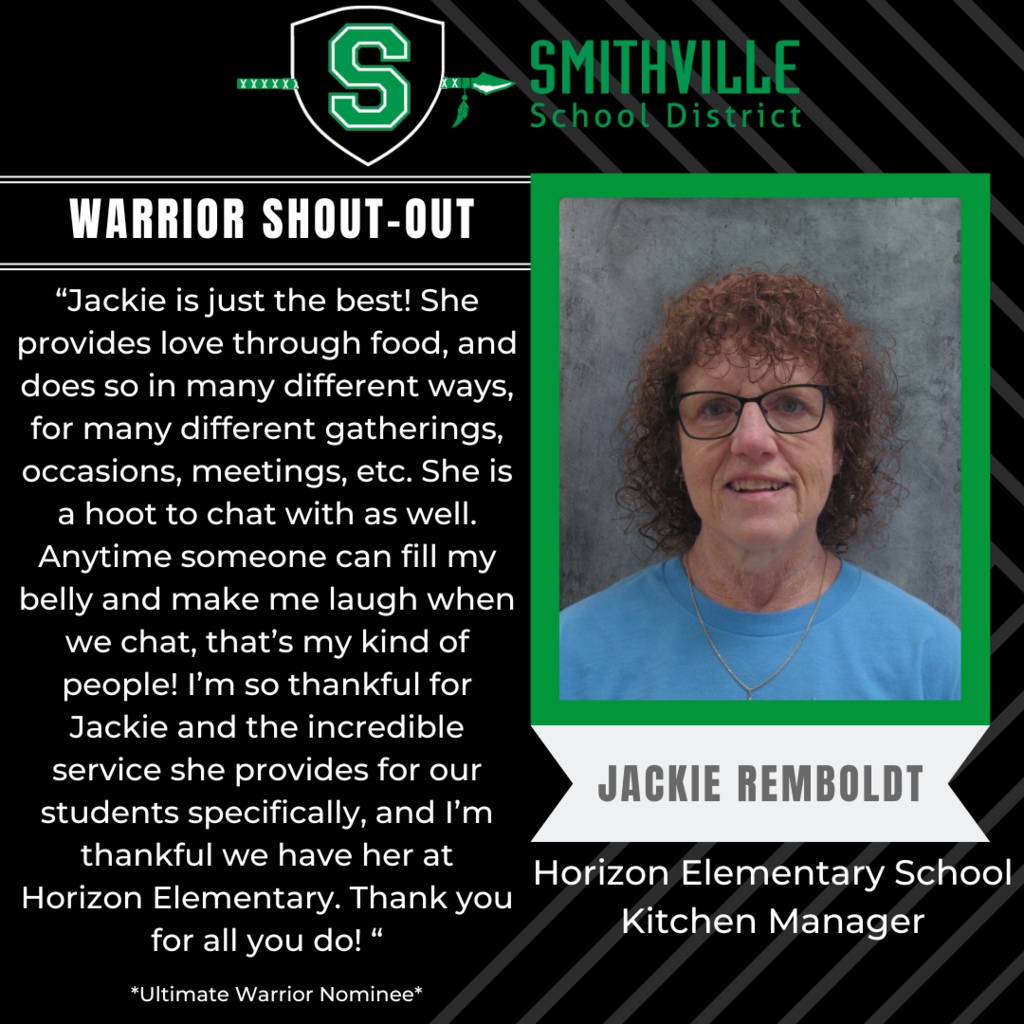 Jackie is just the best! She provides love through food, and does so in many different ways, for many different gathers, occasions, meetings, etc. She is a hoot to chat with as well. Anytime someone can fill my belly and make me laugh when we chat, that’s my kind of people! I’m so thankful for Jackie and the incredible service she provides for our students specifically, and I’m thankful we have her at Horizon Elementary. Thank you for all you do!