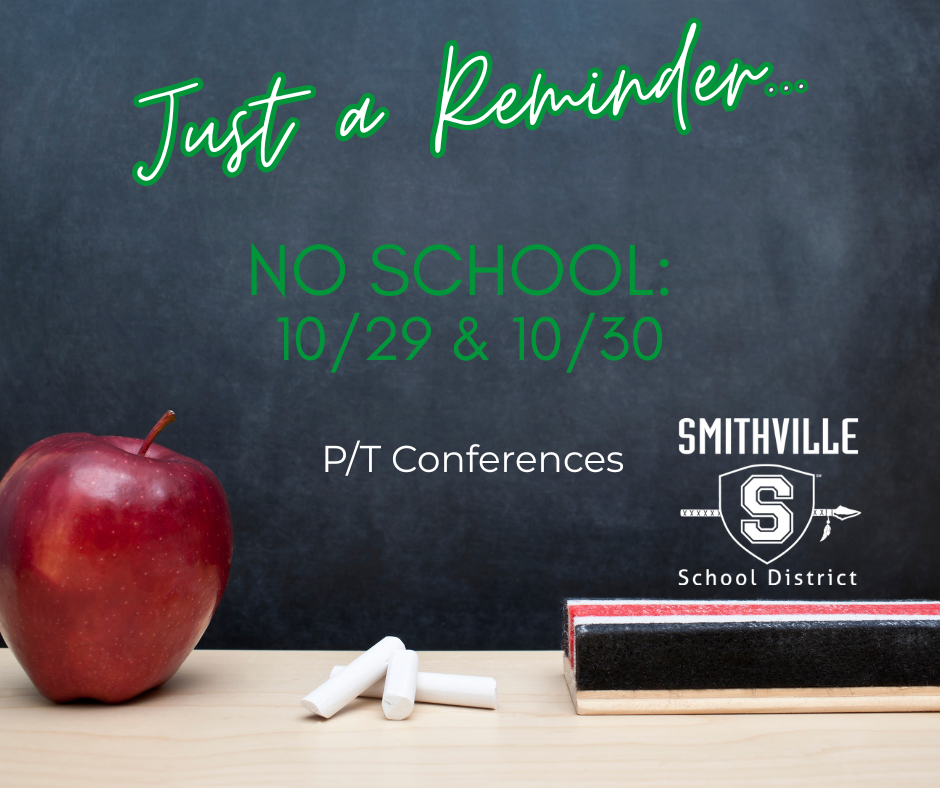 A photo of a blackboard with chalk and an apple sitting by a book as the background, with text that says "Just a Reminder..." "NO SCHOOL: 10/29 & 10/30" "P/T Conferences" and below there is a logo that says "Smithville School District" with the spear and capital S. 