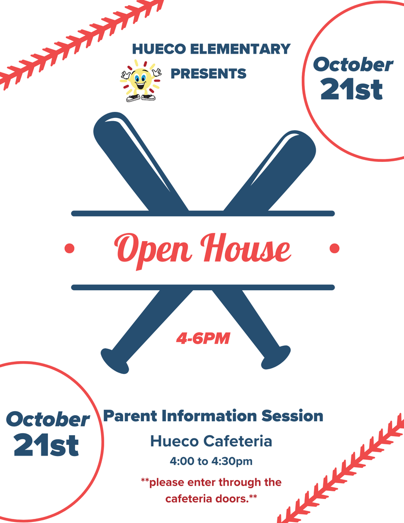 White background with red baseball stripes on the upper left hand corner and lower right hand corner, two blue baseball bats in the shape of an x in the center of the page. MIddle of the page reads Open House in red Letters, 4-6pm, bottom text reads Parent information session, Hueco Cafeteria, 4:00-6:00pm, Please enter through the cafeteria doors., two circles with text on the oppsite corners read October 21st. top had Sun mascot image with text: Hueco Elementary Presents