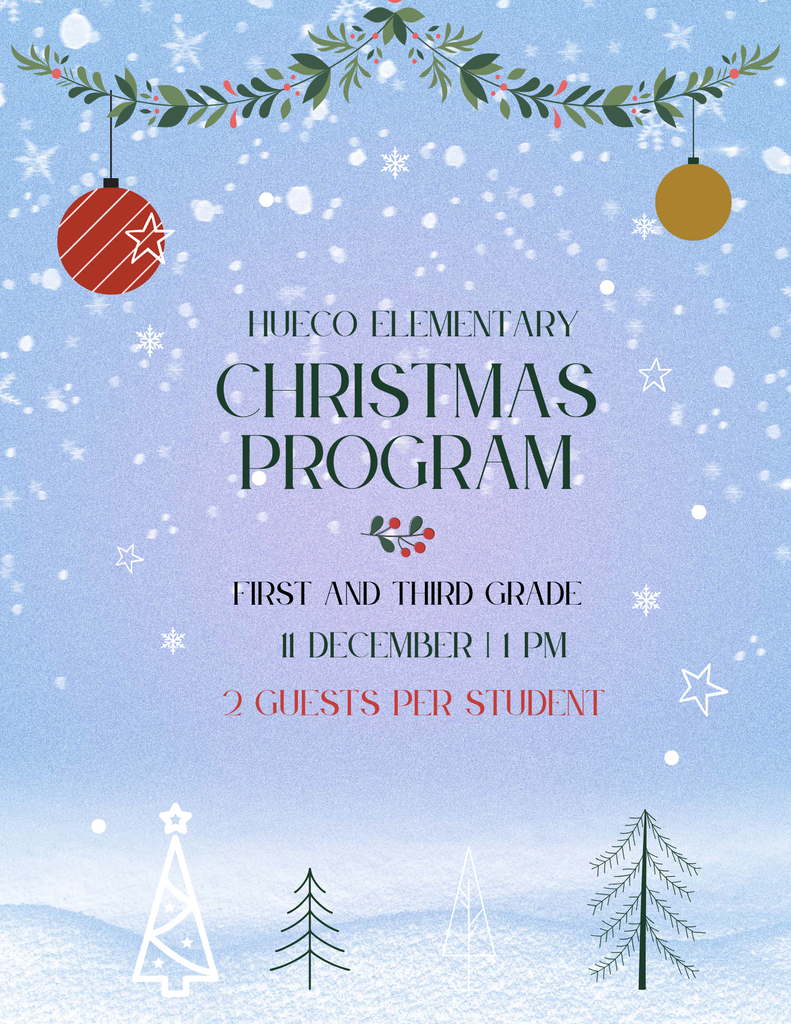 Light blue background with white snow falling, white and black trees at the bottom of the screen with a small hill of snow, Green garland at the top of the page, red ornament ball and brown/gold ornament ball hanging on opposites of the garland, Hueco Elementary, Christmas progam, first and third grade, 11 December, 1 PM 2 guests per student