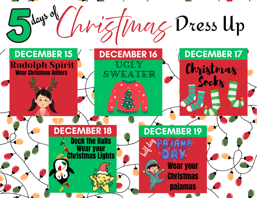 Whtie background with Christmas lights background, colorful text: 5 days of christmas dress up, 3 blocks in red with a green top and 2 blocks with green with a red top, Each box has text: December 15: Rudolph Spirit, wear your reindeer antlers, December 16: Ugly Sweater, December 17: christmas socks, December 18: Deck the Halls: Wear your christmas lights, December 19: pajama day, wear your christmas pajamas.