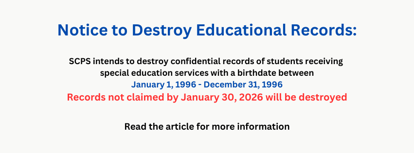 It is the intent of Somerset County Public Schools, in accordance with Maryland Special Education Laws, to destroy the confidential records of any student who received special education services with a birthdate between January 1, 1996 and December 31, 1996.  If you are interested in obtaining records, please contact the Special Education department at 410-651-1616 ext. 11219. Arrangements will be made to pick-up records from the Board of Education. Picture identification will be requested as proof of identity.  Records not claimed by January 30, 2026 will be destroyed.