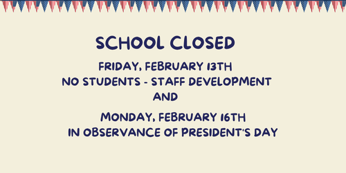 School Closed Friday February 13th no students staff development and Monday February 16th in observance of President's day