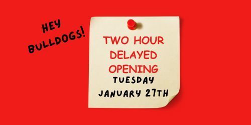 Hey bulldogs! Two Hour Delayed Opening Tuesday January 27th