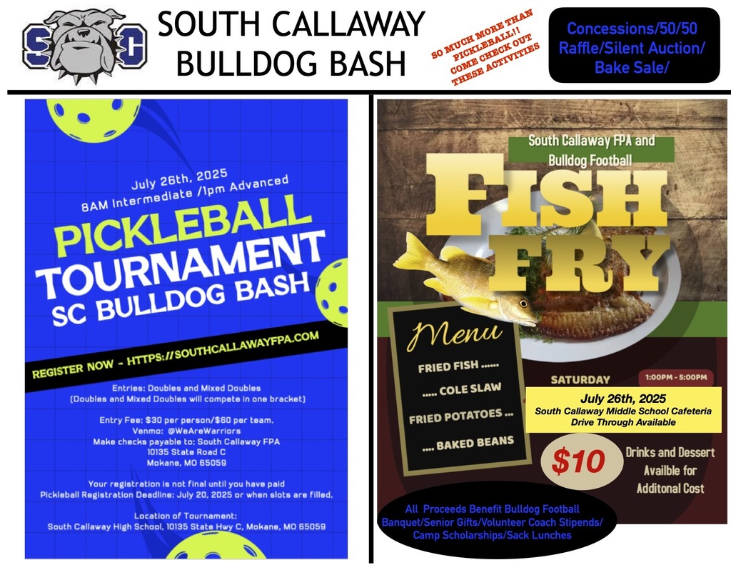 SC Bulldog Bash Pickleball Tournament July 26, 2025 8AM Intermediate/1pm Advanced. Register now-https://southcallawayfpa.com. Entries: Doubles and Mixed Doubles (will compete in one bracket). Entry fee $30 per person or $60 per team. Venmo: @wearewarriors or make checks payable to South Callaway FPA, 10135 State Road C, Mokane MO 65059. Your registration is not final until you have paid. Pickleball registration deadline July 20, 2025 or when slots are filled. Location of Tournament is South Callaway High School at the previous address. Concessions, 50/50 raffle, silent auction, bake sale will be available. Fish Fry Saturday, July 26 from 1-5PM at the South Callaway Middle School Cafeteria with drive through available. Menu is fried fish, Cole slaw, fried potatoes, and baked beans for $10. Drinks are dessert available for additional cost. All proceeds benefit building football banquet, senior gifts, volunteer coach stipends, camp scholarships, and sack lunches.
