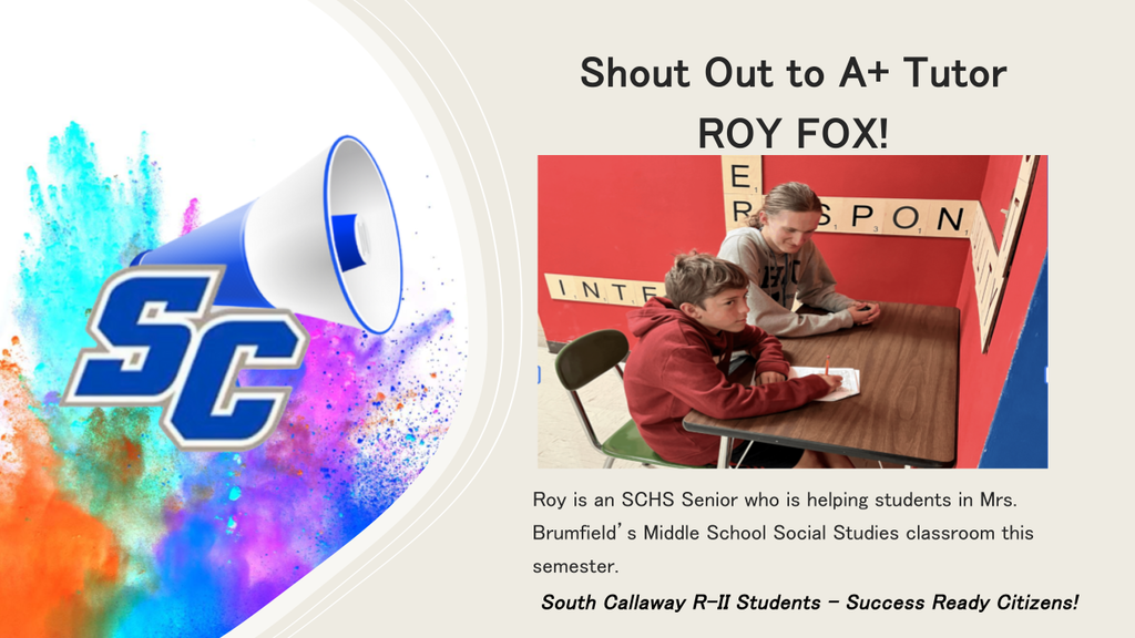 SC - Shout Out to A+ Tutor ROY FOX! Roy is an SCHS Senior who is helping students in Mrs. Brumfield's Middle School Social Studies classroom this semester. South Callaway R-ll Students - Success Ready Citizens!