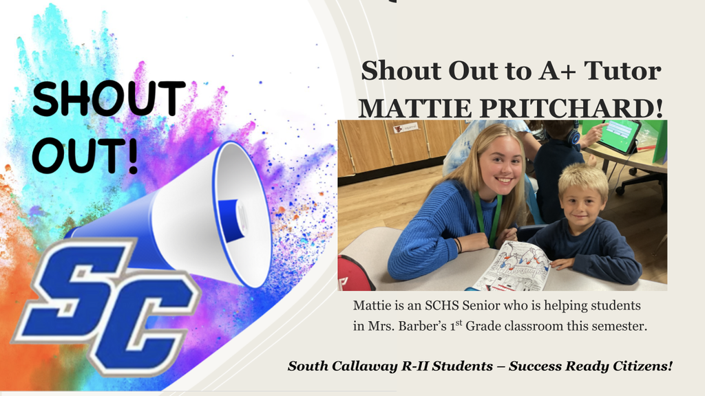 SC Shout Out! Shout Out to A+ Tutor MATTIE PRITCHARD! Mattie is an SCHS Senior who is helping students in Mrs. Barber's 1st Grade classroom this semester. South Callaway R-II Students - Success Ready Citizens!