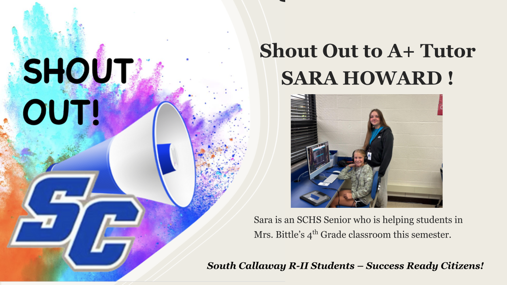 SC Shout Out! Shout out to A+ Tutor Sara Howard! Sara is an SCHS Senior who is helping students in Mrs. Bittle's 4th Grade classroom this semester. South Callaway R-II Students - Success Ready Citizens!