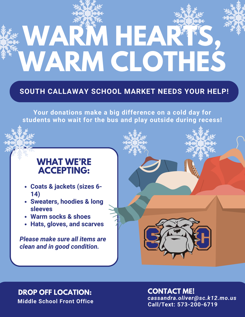 WARM HEARTS, WARM CLOTHES - South Callaway School Market Needs Your Help! Your donations make a big difference on a cold day for students who wait for the bus and play outside during recess! WHAT WE'RE ACCEPTING: • Coats & jackets (sizes 6- 14) • Sweaters, hoodies & long sleeves • Warm socks & shoes • Hats, gloves, and scarves Please make sure all items are clean and in good condition. Drop Off Location: Middle School Front Office. Contact Me! Cassandra.oliver@sc.k12.mo.us or call/text: 573-200-6719.