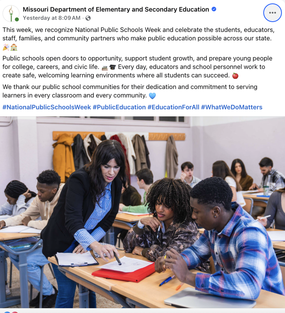 Missouri Department of Elementary and Secondary Education • Lo Yesterday at 8:09 AM • ® This week, we recognize National Public Schools Week and celebrate the students, educators, staff, families, and community partners who make public education possible across our state. Public schools open doors to opportunity, support student growth, and prepare young people for college, careers, and civic life. Z Every day, educators and school personnel work to create safe, welcoming learning environments where all students can succeed. We thank our public school communities for their dedication and commitment to serving learners in every classroom and every community. #NationalPublicSchoolsWeek #PublicEducation #EducationForAll #WhatWeDoMatters