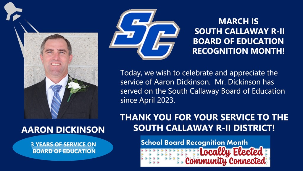 SC - March is South Callaway R-II Board of Education Recognition Month! Aaron Dickinson - 3 years of Service on Board of Education! Today, we wish to celebrate and appreciate the service of Aaron Dickinson. Mr. Dickinson has served on the South Callaway Board of Education since April 2023. Thank you for your service to the South Callaway R-II District! School Board Recognition Month Locally Elected Community Connected