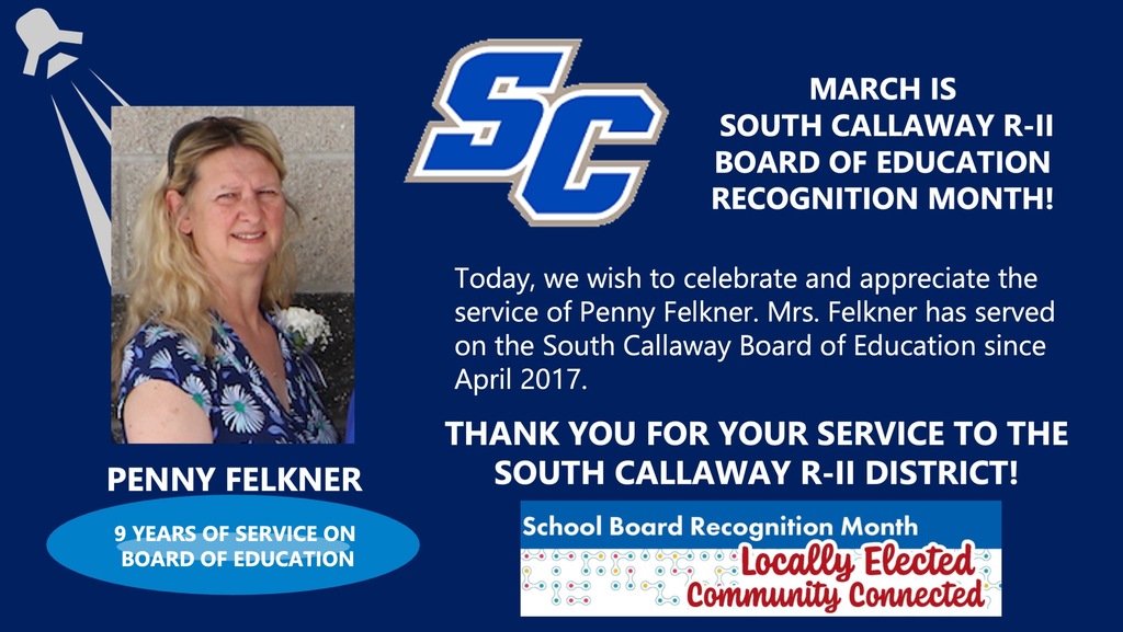 SC - March is South Callaway R-II Board of Education Recognition Month! Penny Felkner - 9 years of Service on Board of Education! Today, we wish to celebrate and appreciate the service of Penny Felkner . Mrs. Felkner has served on the South Callaway Board of Education since April 2017. Thank you for your service to the South Callaway R-II District! School Board Recognition Month Locally Elected Community Connected