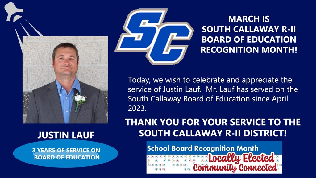 March is South Callaway R-II Board of Education Recognition Month! Justin Lauf - 3 years of Service on Board of Education! Today, we wish to celebrate and appreciate the service of Justin Lauf. Mr. Lauf has served on the South Callaway Board of Education since April 2023. Thank you for your service to the South Callaway R-II District! School Board Recognition Month Locally Elected Community Connected