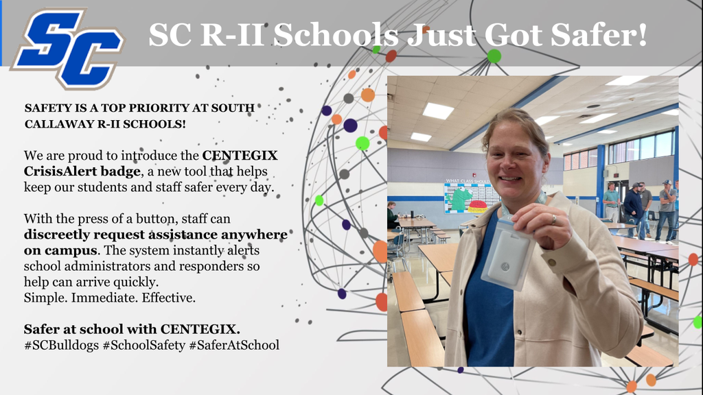 SC R-II Schools Just Got Safer! SAFETY IS A TOP PRIORITY AT SOUTH® CALLAWAY R-II SCHOOLS! We are proud to introduce the CENTEGIX CrisisAlert badge, a new tool that helps keep our students and staff safer every day. With the press of a button, staff can discreetly request assistance anywhere' on campus. The system instantly alerts school administrators and responders so help can arrive quickly. Simple. Immediate. Effective. Safer at school with CENTEGIX. #SCBulldogs #SchoolSafety #SaferAtSchool