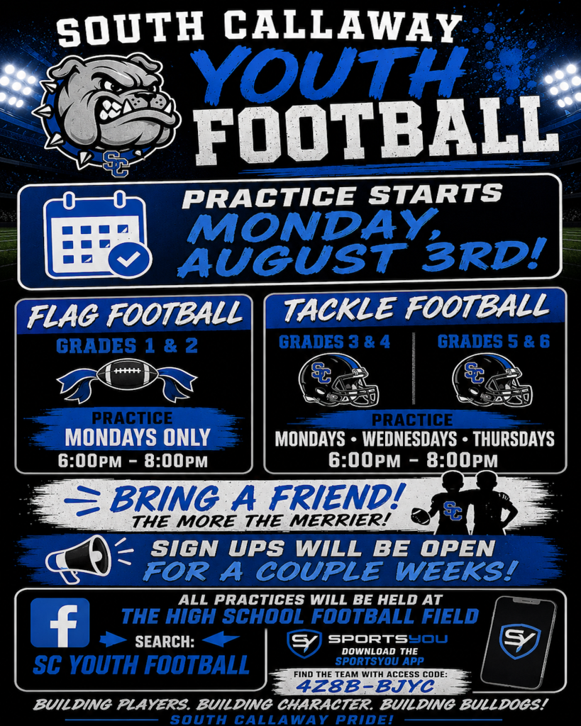 South Callaway Youth Football - Practice Starts Monday, August 3rd! Flag Football Grades 1 & 2 - Practice Mondays only 6-8pm; Tackle Football Grades 3-4 & 5-6- Practice Mondays, Wednesdays, Thursdays 6-8pm. Bring a Friend! The more the merrier! Sign ups will be open for a couple of weeks! All practices will be held at the High School Football Field. Facebook search SC Youth Football. SportsYou download the app find the team with access code: 4Z8B-BJYC. Building players, building character, building bulldogs! South Callaway Pride!