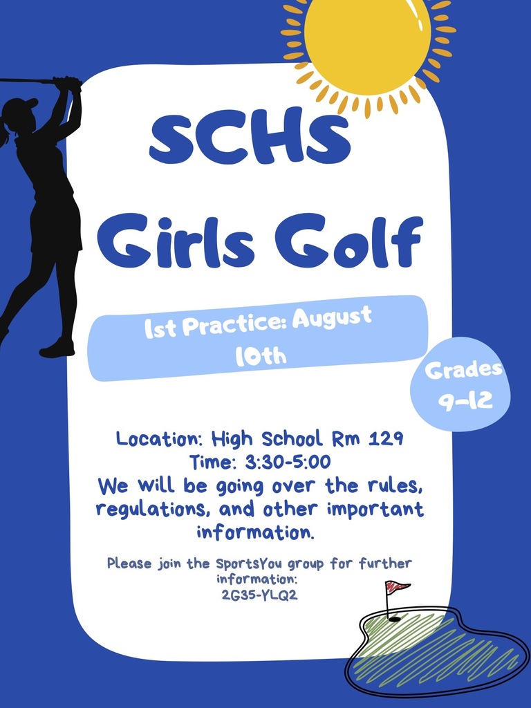SCHS Girls Golf - 1st practice: August 10th; Grades 9-12. Location: High School Rm 129; Time: 3:30-5:30; We will be going over the rules, regulations, and other important information. Please join the SportsYou group for further information: 2G35-YLQ2