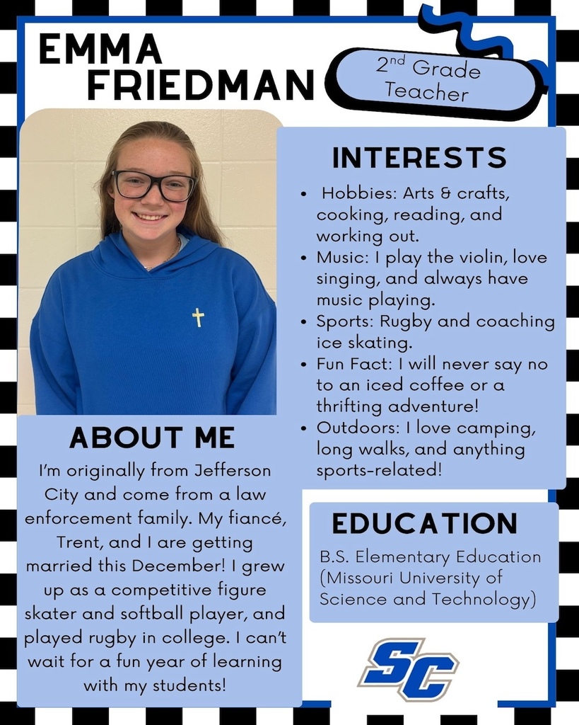Emma Friedman - 2nd Grade Teacher. About Me: I'm originally from Jefferson City and come from a law enforcement family. My fiancé, Trent, and I are getting married this December! I grew up as a competitive figure skater and softball player, and played rugby in college. I can't wait for a tun year of learning with my students! Interests: Hobbies: Arts & crafts, cooking, reading, and working out. • Music: 1 play the violin, love singing, and always have music playing. • Sports: Rugby and coaching ice skating. • Fun Fact: I will never say no to an iced coffee or a thrifting adventure! • Outdoors: I love camping, long walks, and anything sports-related! Education: B.S. Elementary Education (Missouri University of Science & Technology)