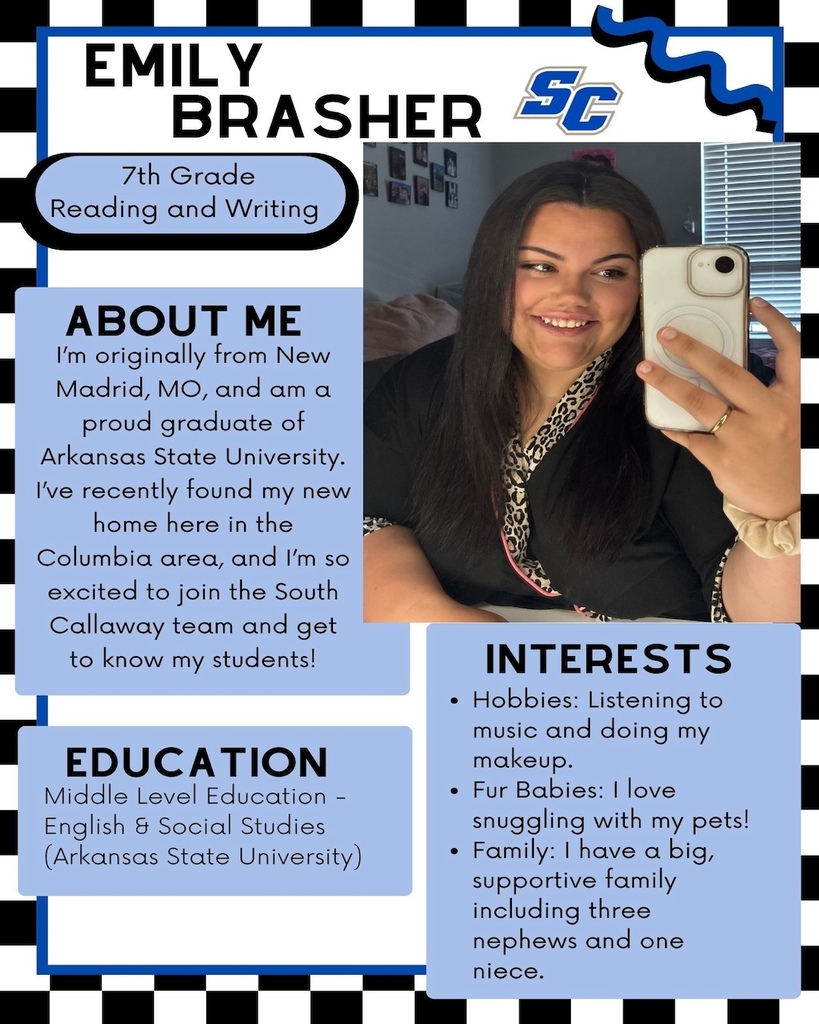 Emily Brasher - 7th Grade Reading & Writing - About Me: I'm originally from New Madrid, MO, and am a proud graduate of Arkansas State University. I've recently found my new home here in the Columbia area, and I'm so excited to join the South Callaway team and get to know my students! Education: Middle Level Education - English & Social Studies (Arkansas State University). Interests: -Hobbies: Listening to music and doing my makeup. - Fur Babies: I love snuggling with my pets! - Family: I have a big, supportive family including three nephews and one niece.
