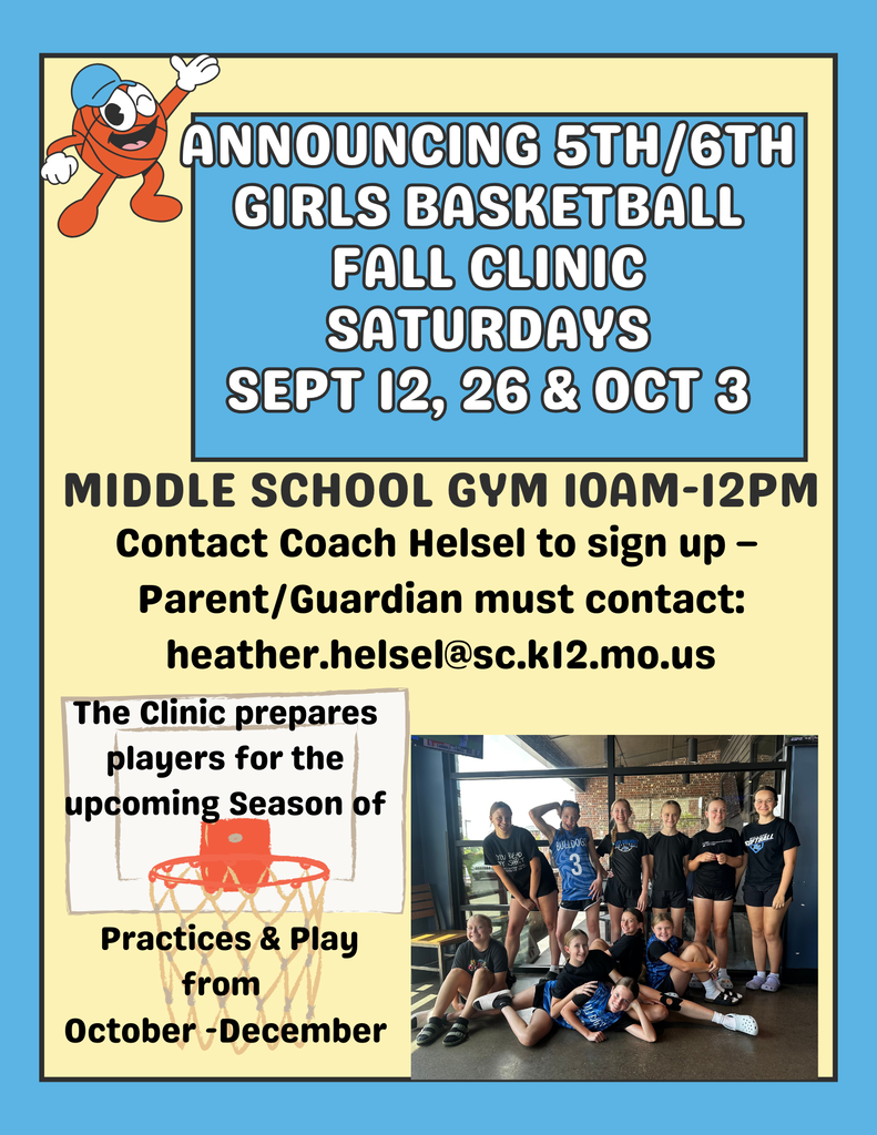 Announcing 5th/6th Girls Basketball Fall Clinic Saturdays September 12, 26, & October 3. Middle School Gym 10am-12pm. Contact Coach Helsel to sign up - parent/guardian must contact: heather.helsel@sc.k12.mo.us - The clinic prepares players for the upcoming season of Practices & Play from October - December.