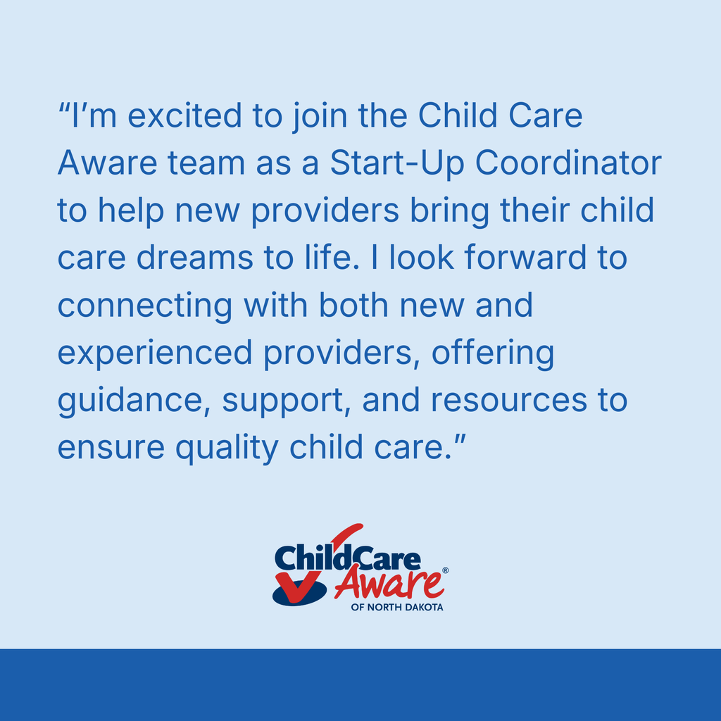 quote that says “I’m excited to join the Child Care Aware team as a Start-Up Coordinator to help new providers bring their child care dreams to life. I look forward to connecting with both new and experienced providers, offering guidance, support, and resources to ensure quality child care.” with child care aware of north dakota logo